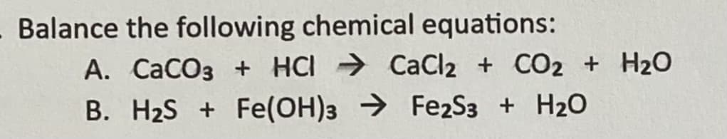 Balance the following chemical equations:
A. CaCO3 + HCI
B. H₂S+ Fe(OH)3
CaCl2 + CO2 + H₂O
Fe2S3 + H₂O