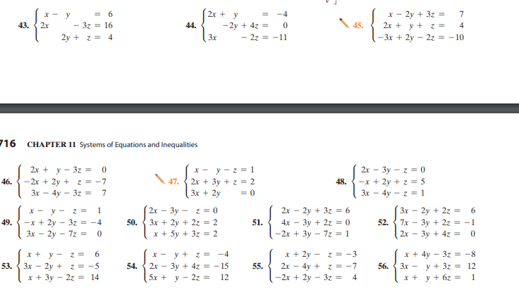 x - 2y + 3z =
2x + y + z =
= 6
2x + y
-4
7
X - y
2r
\ 45.
- 3z = 16
-2y + 4z =
- 2z = -11
43.
44.
4
2y + z = 4
3x
-3x + 2y - 2z = -10
716 CHAPTER 11 Systems of Equations and Inequalities
2х + у - 32 %3
-2r + 2y + z = -7
3x - 4y - 3z = 7
x - y - z== 1
2x + 3y + z = 2
2r - 3y - z = 0
-x + 2y + z = 5
3x - 4y - z = 1
46.
47.
48.
3x + 2y
= 0
2r - 3y - z = 0
3x + 2y + 2z = 2
x + 5y + 3z = 2
2r - 2y + 3z = 6
4х — Зу + 2г - 0
-2r + 3y – 7z = 1
3x - 2y + 2z = 6
7x - 3y + 2z = -1
3y + 4z =
y - z = 1
-x + 2y - 3z = -4
3x - 2y - 72 = 0
49.
50.
51.
52.
2r
6
x + y - z =
3x - 2y + z = -5
x + 3y - 2z = 14
x + 2y - z = -3
2x - 4y + z = -7
-2r + 2y - 3z =
y + z = -4
x + 4y - 3z = -8
53.
2x - 3y + 4z = -15
5х + у - 2г D
55.
3x - y + 3z = 12
x + y + 6z = 1
54.
56.
12
4
