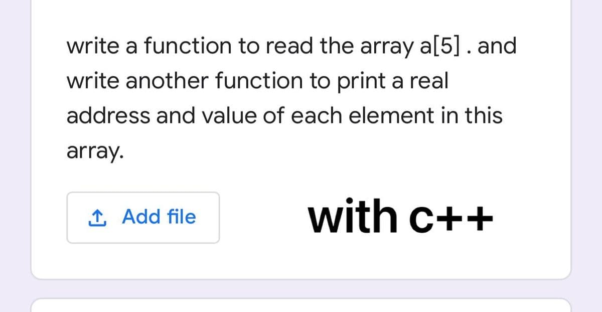 write a function to read the array a[5]. and
write another function to print a real
address and value of each element in this
array.
1 Add file
with c++
