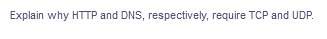 Explain why HTTP and DNS, respectively, require TCP and UDP.
