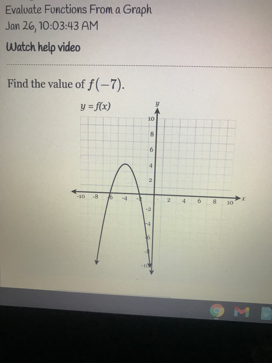 Evalvate Functions From a Graph
Jan 26, 10:03:43 AM
Watch help video
Find the value of f(-7).
y = f(x)
10
8.
4
2
-10
-8
16
-4
-1
2
4
6.
10
-2
-4
-10
9ME
