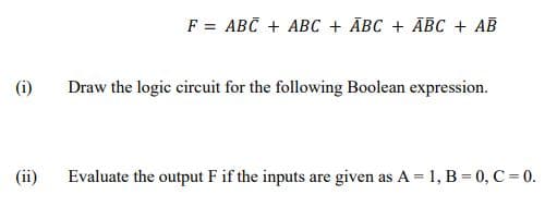 F%3D АВC + АBс + АВС + АВС + АВ
(i)
Draw the logic circuit for the following Boolean expression.
(ii)
Evaluate the output F if the inputs are given as A = 1, B = 0, C = 0.
