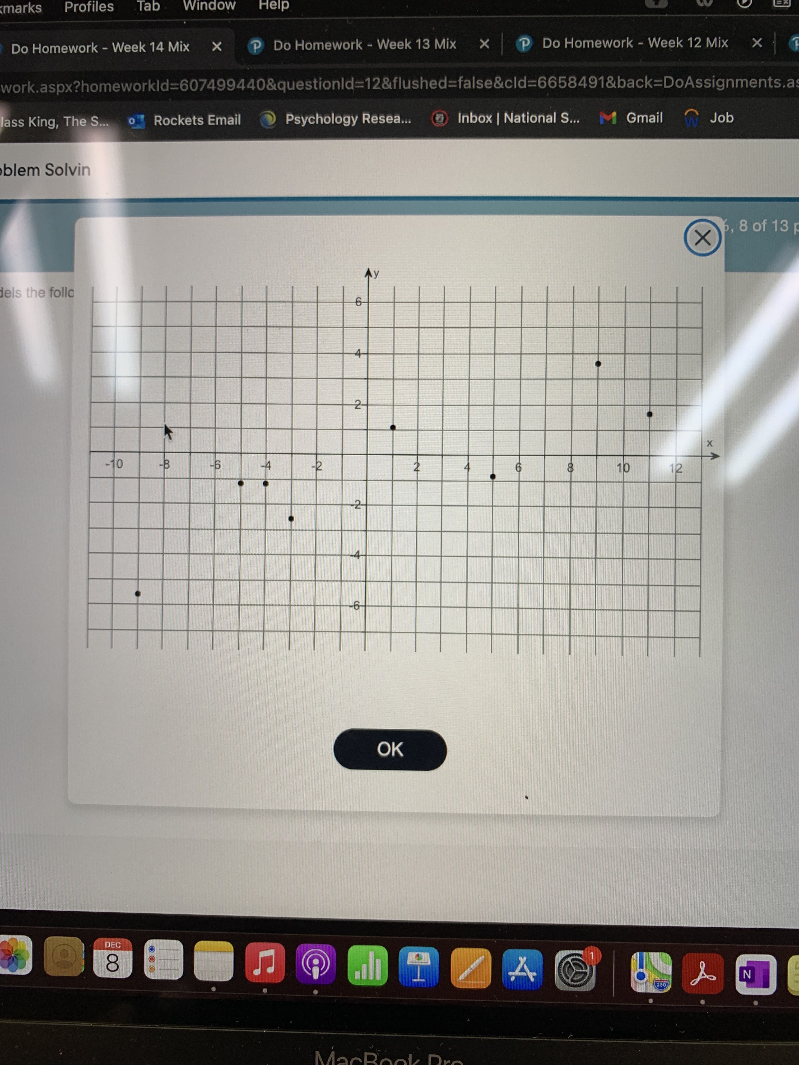 2-
kmarks
Profiles
Tab
Window
Help
Do Homework - Week 14 Mix
X P Do Homework Week 13 Mix X P Do Homework Week 12 Mix
work.aspx?homeworkld%3607499440&questionld%3D12&flushed%3false&cld%3D6658491&back=DoAssignments.as
lass King, The S...
Rockets Email
Psychology Resea...
Inbox | National S... M Gmail
Job
blem Solvin
,8 of 13 p
X)
Ay
dels the follo
4-
2-
-10
-4
-2
4
12
9-
-2
OK
DEC
8.
MacBook Dro
