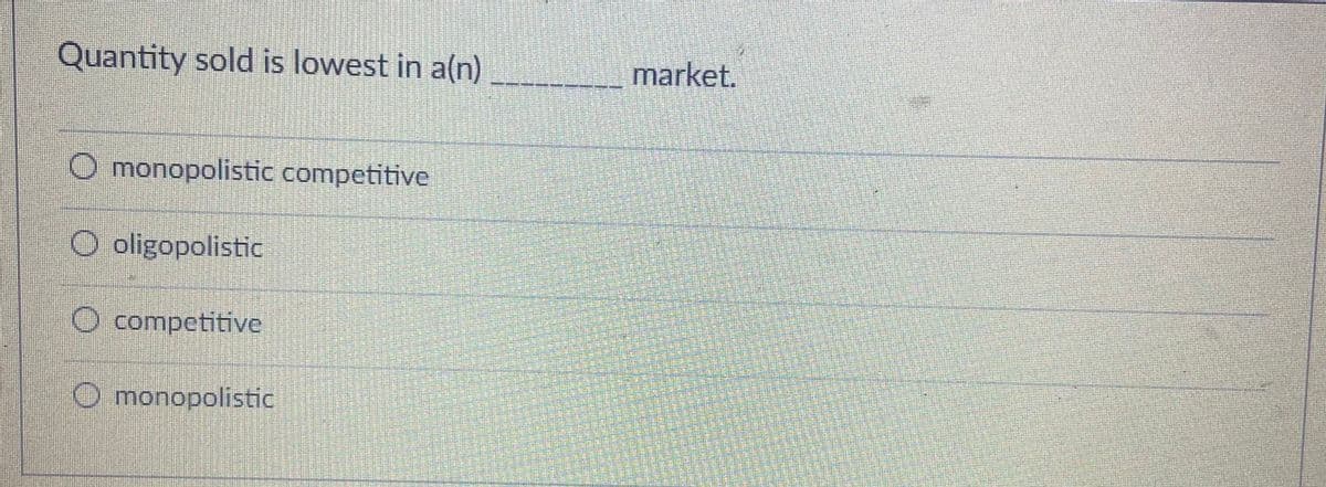 Quantity sold is lowest in a(n)
market.
O monopolistic competitive
O oligopolistic
O competitive
O monopolistic
