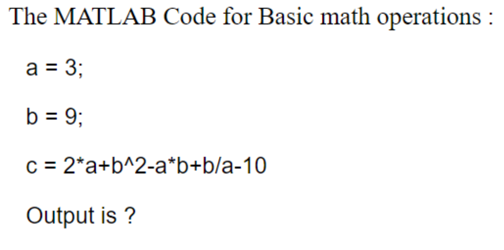 The MATLAB Code for Basic math operations :
a = 3;
b = 9;
c = 2*a+b^2-a*b+b/a-10
Output is ?
