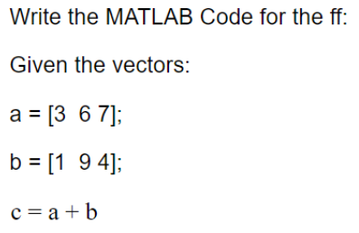 Write the MATLAB Code for the ff:
Given the vectors:
a = [3 6 7];
b = [1 9 4];
c = a + b
