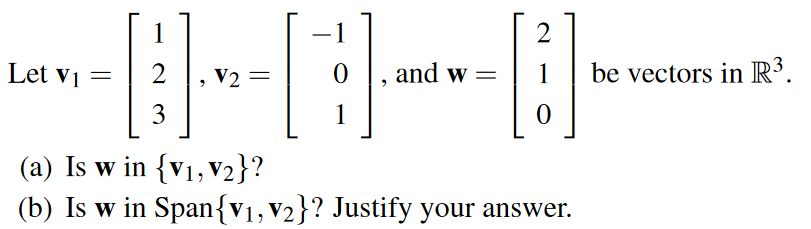 1
2
Let vị =
V2 =
0 |, and w =
1
be vectors in R³.
3
1
(a) Is w in {v1, V2}?
(b) Is w in Span{v1,V2}? Justify your answer.
