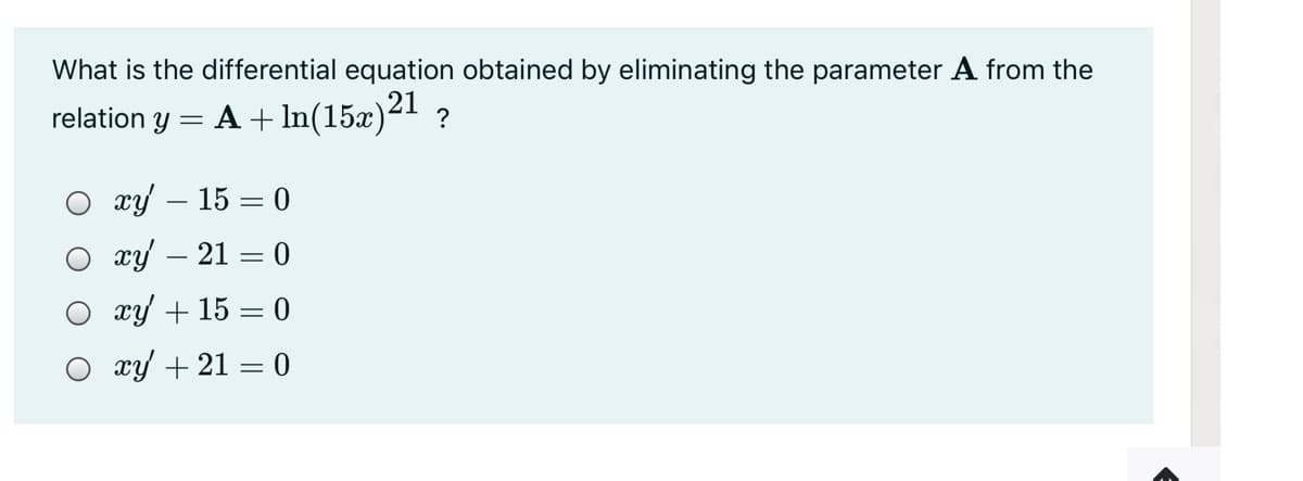 What is the differential equation obtained by eliminating the parameter A from the
relation y = A + In(15x)21 ?
гу — 15 — 0
ху — 21 — 0
xy + 15 = 0
xy + 21 = 0
