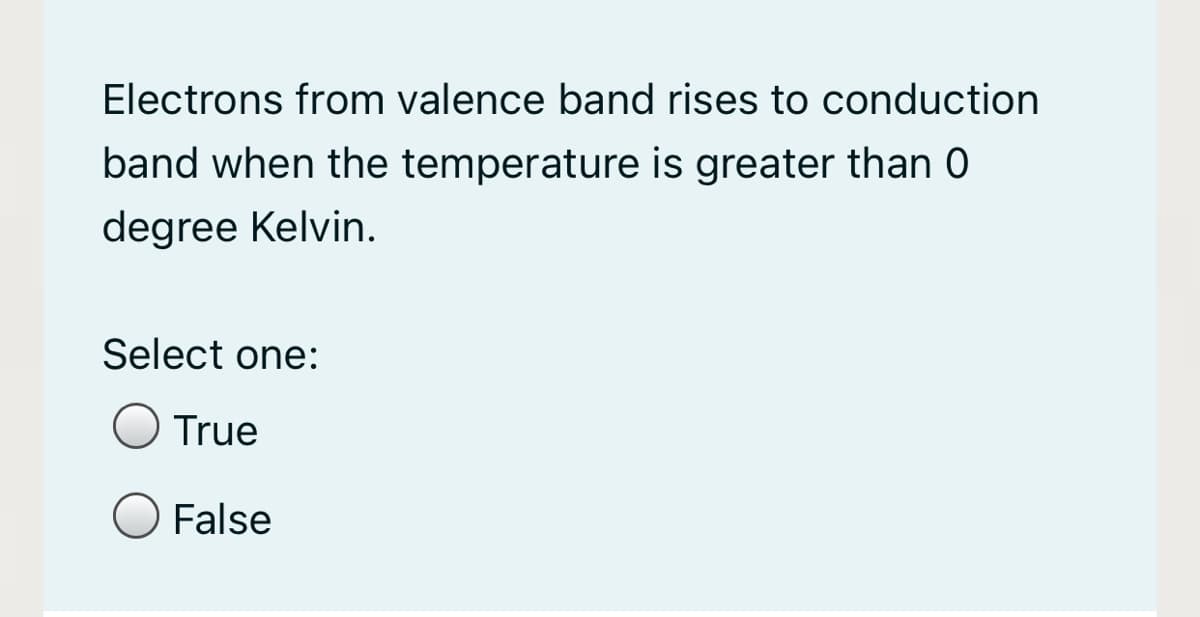 Electrons from valence band rises to conduction
band when the temperature is greater than 0
degree Kelvin.
Select one:
True
False
