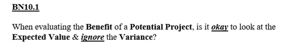 BN10.1
When evaluating the Benefit of a Potential Project, is it okay to look at the
Expected Value & ignore the Variance?