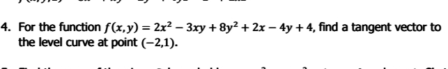 4. For the function f(x,y) = 2x² – 3xy + 8y² + 2x – 4y+ 4, find a tangent vector to
the level curve at point (-2,1).
