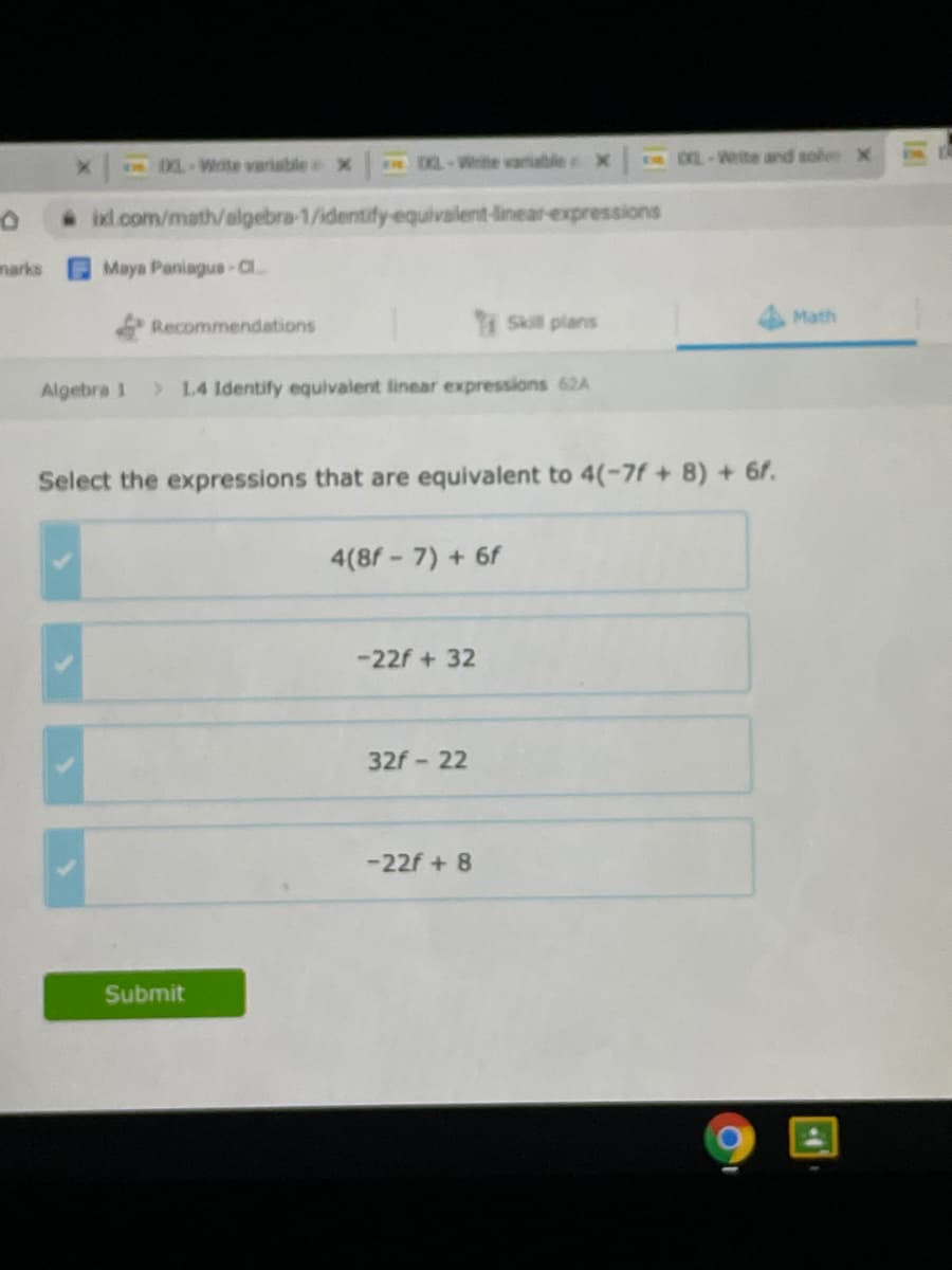 DL-Wite varisble x
XL-We variablie x
T 0-Wite and sole X
ixd .com/math/algebra-1/identify-equivalent-linear-expressions
marks
Maya Paniagus-a
Recommendations
TSkill plans
Math
Algebra 1
> L4 Identify equivalent linear expressions 62A
Select the expressions that are equivalent to 4(-7f + 8) + 6f.
4(8f-7) + 6f
-22f + 32
32f- 22
-22f+ 8
Submit
