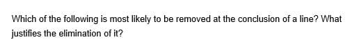 Which of the following is most likely to be removed at the conclusion of a line? What
justifies the elimination of it?