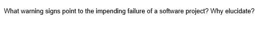 What warning signs point to the impending failure of a software project? Why elucidate?