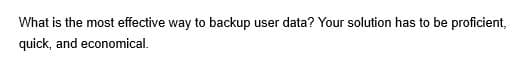 What is the most effective way to backup user data? Your solution has to be proficient,
quick, and economical.
