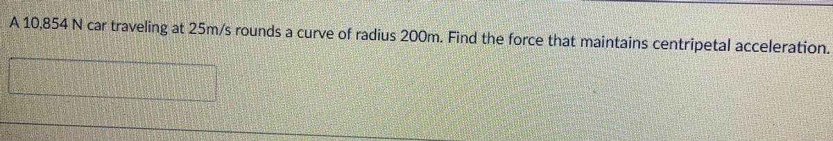 A10,854 N car traveling at 25m/s rounds a curve of radius 200m. Find the force that maintains centripetal acceleration.
