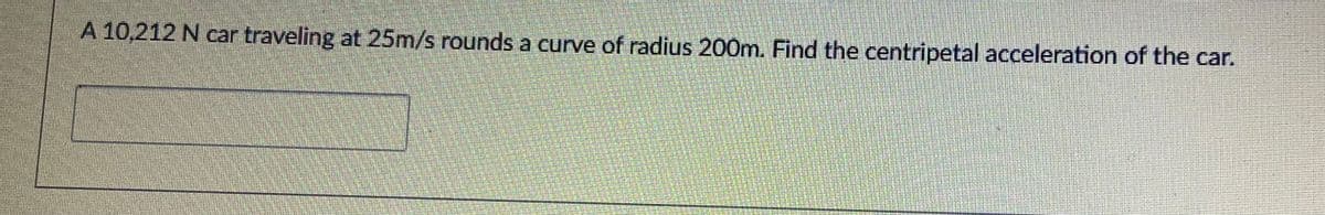 A 10,212 N car traveling at 25m/s rounds a curve of radius 200m. Find the centripetal acceleration of the car.
