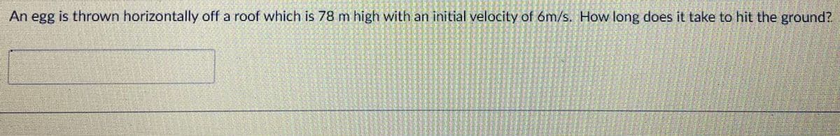 An egg is thrown horizontally off a roof which is 78 m high with an initial velocity of óm/s. How long does it take to hit the ground?
