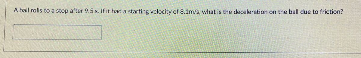 A ball rolls to a stop after 9.5 s. If it had a starting velocity of 8.1m/s, what is the deceleration on the ball due to friction?
