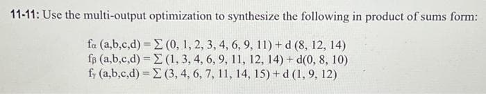 11-11: Use the multi-output optimization to synthesize the following in product of sums form:
fa (a,b,c,d) = Σ (0, 1, 2, 3, 4, 6, 9, 11) + d (8, 12, 14)
fp (a,b,c,d) = (1, 3, 4, 6, 9, 11, 12, 14) + d(0, 8, 10)
fy (a,b,c,d) = Σ (3, 4, 6, 7, 11, 14, 15) + d (1, 9, 12)