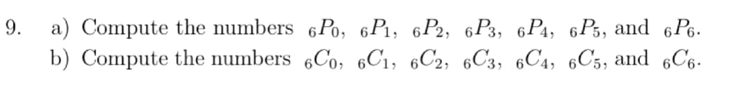 9. a) Compute the numbers 6Po, 6P1, 6P2, 6P3, 6PA, 6P3, and 6Ps.
b) Compute the numbers 6Co, 6C1, 6C2, 6C3, 6C4, 6C5, and 6C6.
