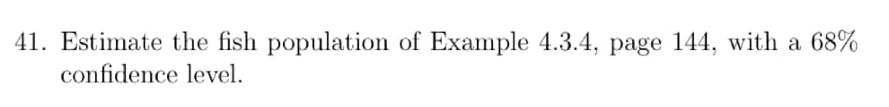 41. Estimate the fish population of Example 4.3.4, page 144, with a 68%
confidence level.
