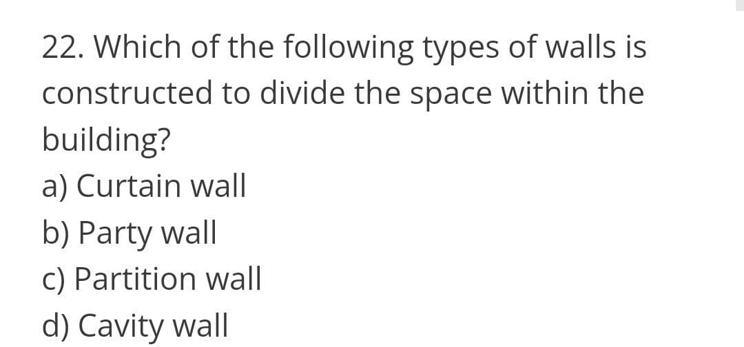 22. Which of the following types of walls is
constructed to divide the space within the
building?
a) Curtain wall
b) Party wall
c) Partition wall
d) Cavity wall
