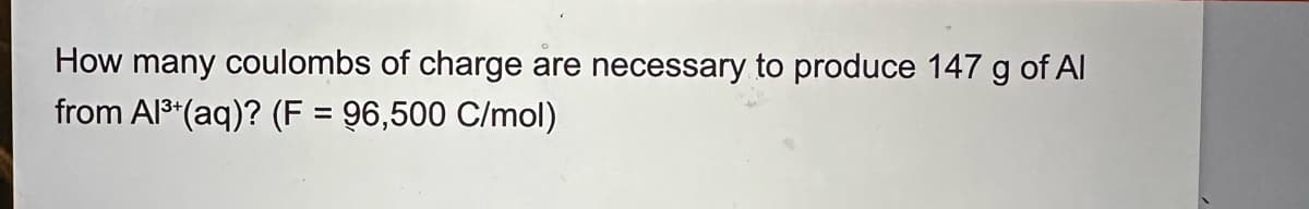 How many coulombs of charge are necessary to produce 147 g of Al
from Al3+(aq)? (F = 96,500 C/mol)