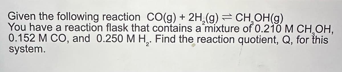 Given the following reaction CO(g) + 2H,(g) = CH₂OH(g)
You have a reaction flask that contains a mixture of 0.210 M CH₂OH,
0.152 M CO, and 0.250 M H,. Find the reaction quotient, Q, for this
system.
400