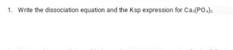 1. Write the dissociation equation and the Ksp expression for Ca.(PO4)2