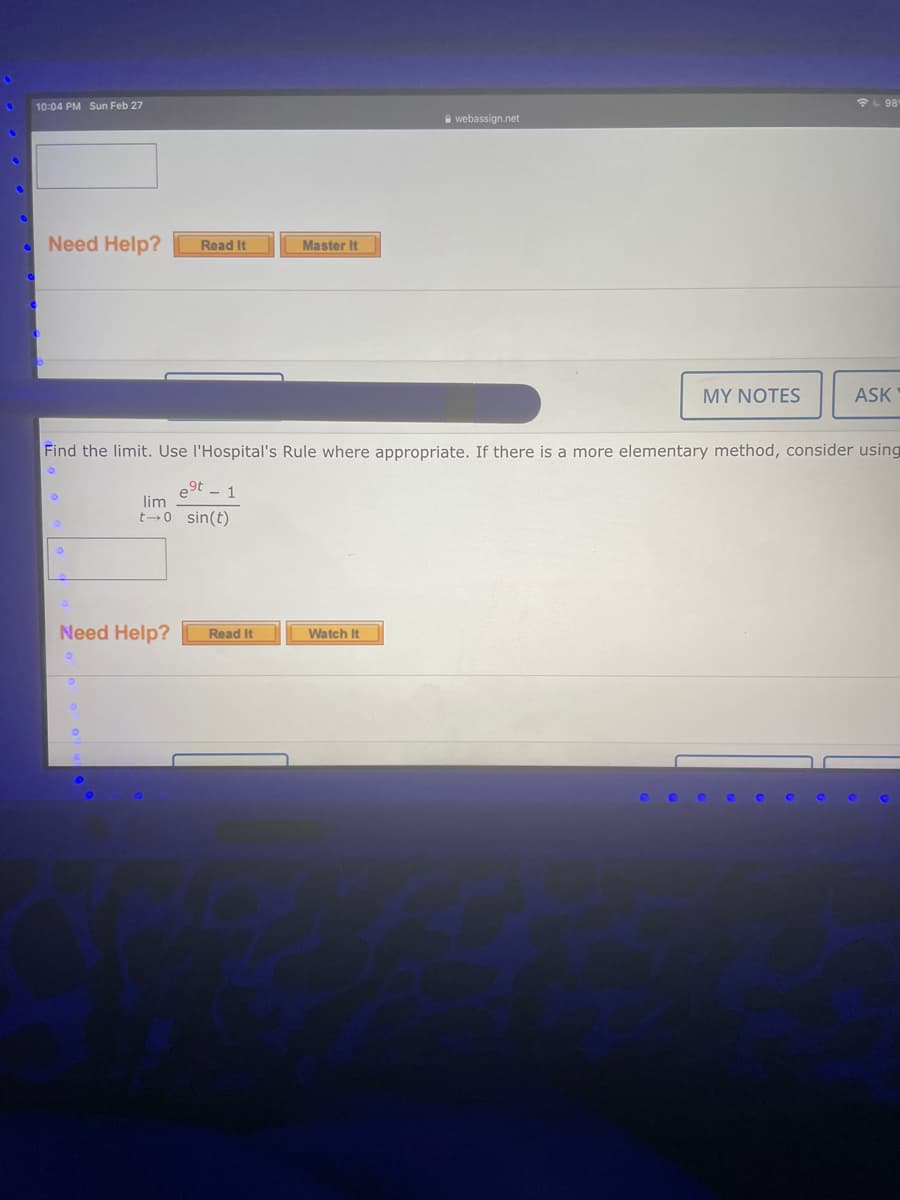 L 98
10:04 PM Sun Feb 27
e webassign.net
Need Help?
Read It
Master It
MY NOTES
ASK
Find the limit. Use l'Hospital's Rule where appropriate. If there is a more elementary method, consider using
e9t - 1
lim
t-0 sin(t)
Need Help?
Watch It
Read It
