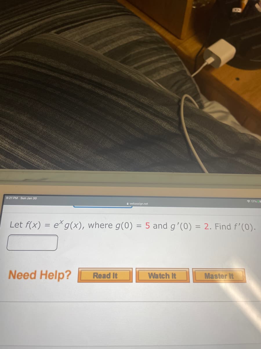 83
15SONY
* 17% 4
9:21 PM Sun Jan 30
A webassign.net
Let f(x) = e g(x), where g(0) = 5 and g'(0) = 2. Find f'(0).
Need Help?
Read It
Watch It
Master It
