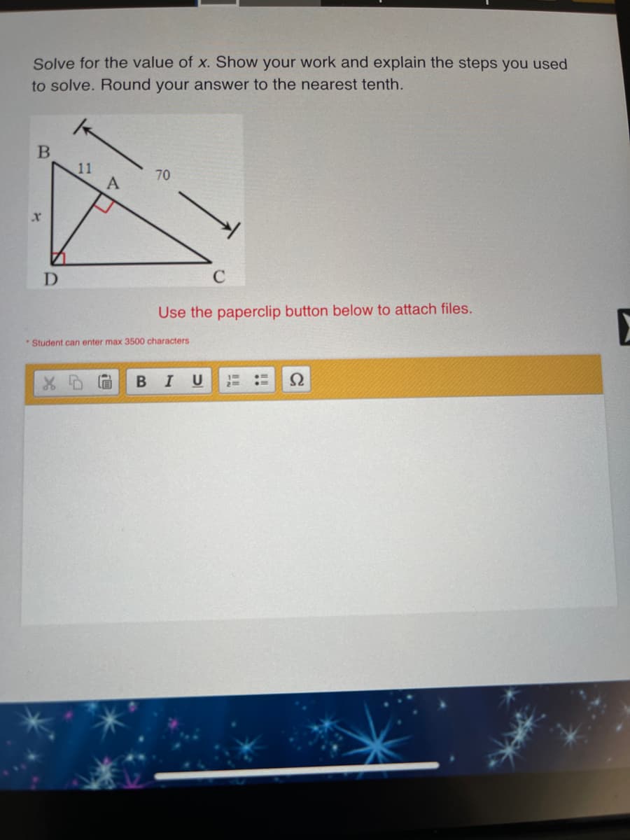 Solve for the value of x. Show your work and explain the steps you used
to solve. Round your answer to the nearest tenth.
11
70
Use the paperclip button below to attach files.
* Student can enter max 3500 characters
В I U
