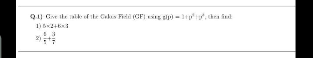 Q.1) Give the table of the Galois Field (GF) using g(p) = 1+p²+p°, then find:
1) 5x2+6x3
6 3
2) 5+7
