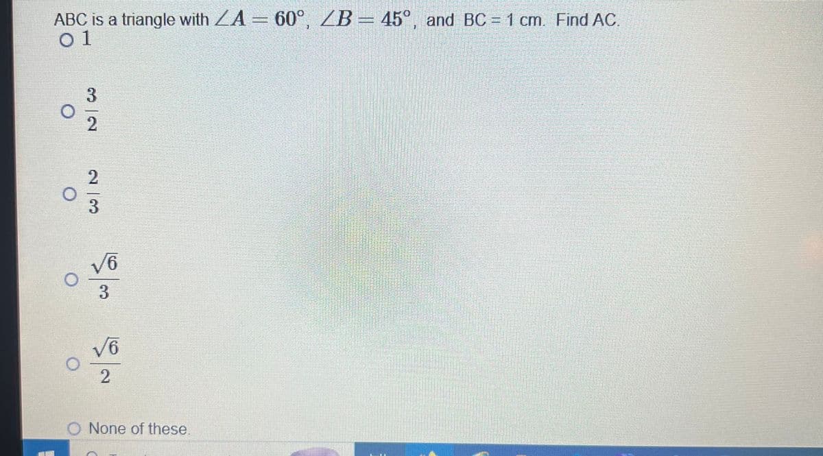 ABC is a triangle with ZA = 60°, ZB = 45°, and BC = 1 cm. Find AC.
01
32
23
√6
3
√6
2
None of these.