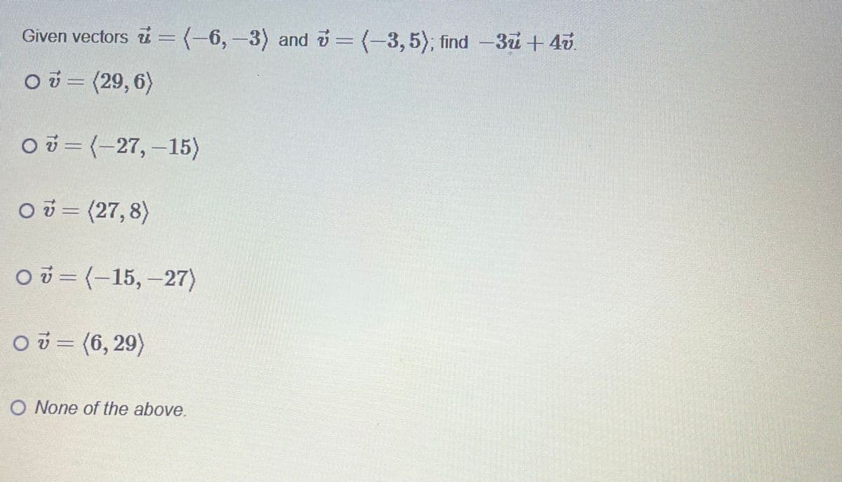 Given vectors = (-6,-3) and = (-3,5); find -3u+40.
O=(29,6)
O=(-27,-15)
O=(27,8)
O=(-15,-27)
0 = (6,29)
O None of the above.