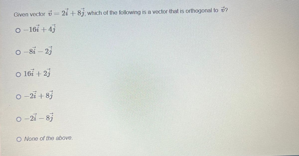 Given vector v = 2 + 87; which of the following is a vector that is orthogonal to ?
0-16+47
0-81-27
O 167 +27
0-2i+8j
0-21 - 8j
O None of the above.