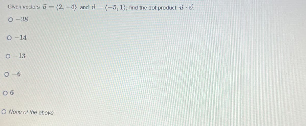 Given vectors = (2,-4) and = (-5,1); find the dot product - v
0-28
O-14
0-13
0-6
06
O None of the above.