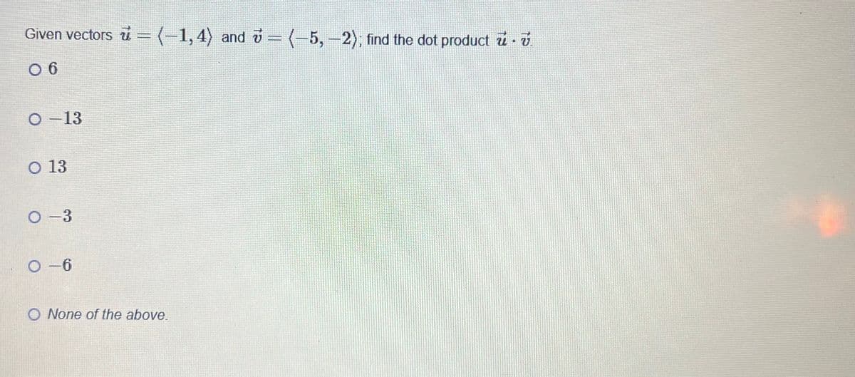 Given vectors = (-1,4) and = (-5,-2); find the dot product ..
06
O-13
O 13
O-3
0-6
O None of the above.