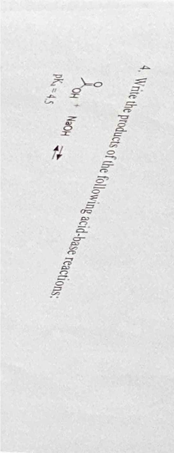 4. Write the products of the following acid-base reactions:
OH
NAOH
pK, = 4.5
