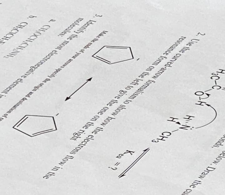 CHS
2. Use the curved-arrow formalism to show how the electrons flow in the
resonance form on the left to give the one on the right
Make the ends of your arrows specify the origin and destination of r
3. Identify the most electronegative element i
a. CH OCH CH,NH
Delow. Draw the cu
Unds.
HiN
Kea =?
