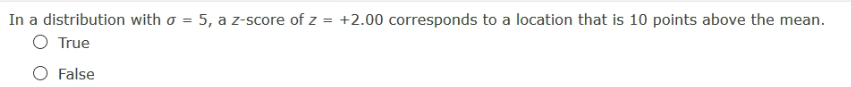 In a distribution with o = 5, a z-score of z = +2.00 corresponds to a location that is 10 points above the mean.
O True
O False
