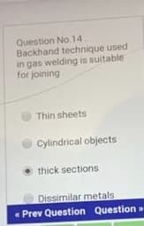 Question No.14.
Backhand technique used
in gas welding is suitable
for joining
Thin sheets
Cylindrical objects
thick sections
Dissimilar metals
• Prev Question Question »
