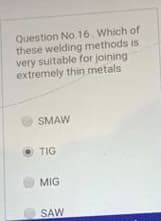 Question No. 16 Which of
these welding methods is
very suitable for joining
extremely thin metals
SMAW
TIG
O MIG
O SAW
