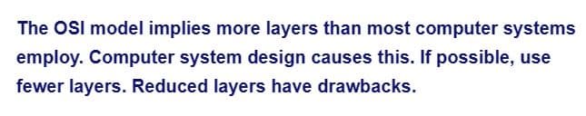 The OSI model implies more layers than most computer systems
employ. Computer system design causes this. If possible, use
fewer layers. Reduced layers have drawbacks.