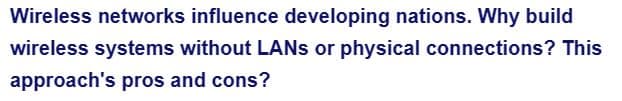 Wireless networks influence developing nations. Why build
wireless systems without LANs or physical connections? This
approach's pros and cons?