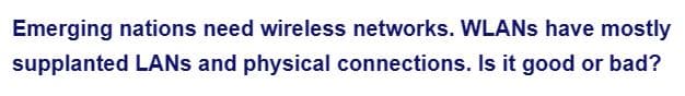 Emerging nations need wireless networks. WLANs have mostly
supplanted LANs and physical connections. Is it good or bad?