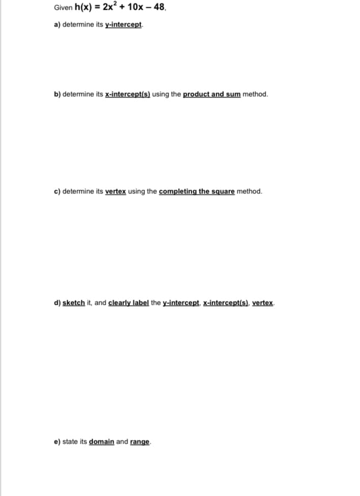 Given h(x) = 2x² + 10x - 48,
a) determine its y-intercept.
b) determine its x-intercept(s) using the product and sum method.
c) determine its vertex using the completing the square method.
d) sketch it, and clearly label the y-intercept, x-intercept(s), vertex.
e) state its domain and range.