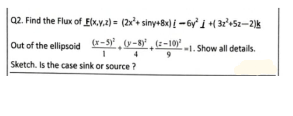 Q2. Find the Flux of_E(x,y,z) = (2x²+ siny+8x) į –6y³ i +( 3z²+5z–2)k
%3D
Out of the ellipsoid
(x-5)' ¸ (y-8)° ¸ (z-10)*
-=1. Show all details.
Sketch. Is the case sink or source ?
