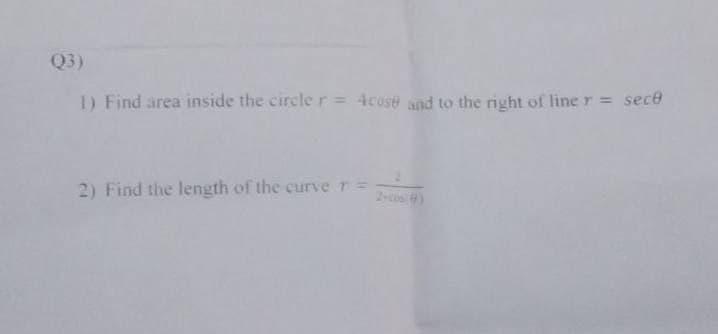 Q3)
I) Find area inside the circle r = 4cose snd to the right of line r = sece
2) Find the length of the curve r=
2-cos )
